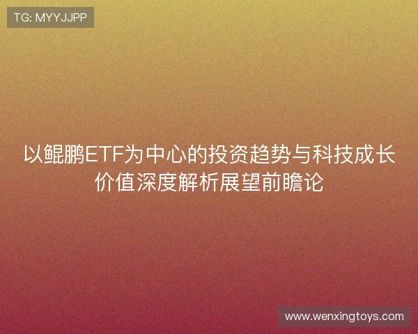 以鲲鹏ETF为中心的投资趋势与科技成长价值深度解析展望前瞻论 以鲲鹏ETF为中心的投资趋势与科技成长价值深度解析展望前瞻论