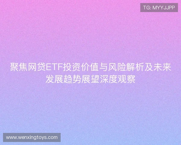聚焦网贷ETF投资价值与风险解析及未来发展趋势展望深度观察 聚焦网贷ETF投资价值与风险解析及未来发展趋势展望深度观察